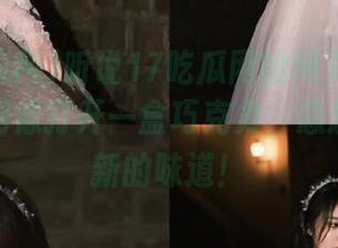 听说17吃瓜网的网页更新了，进官网像打开一盒巧克力，总想尝一尝新的味道！