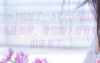 尴尬了，51.com的某个地址，被我疯狂刷屏，身边的人都开始怀疑我的审美了。