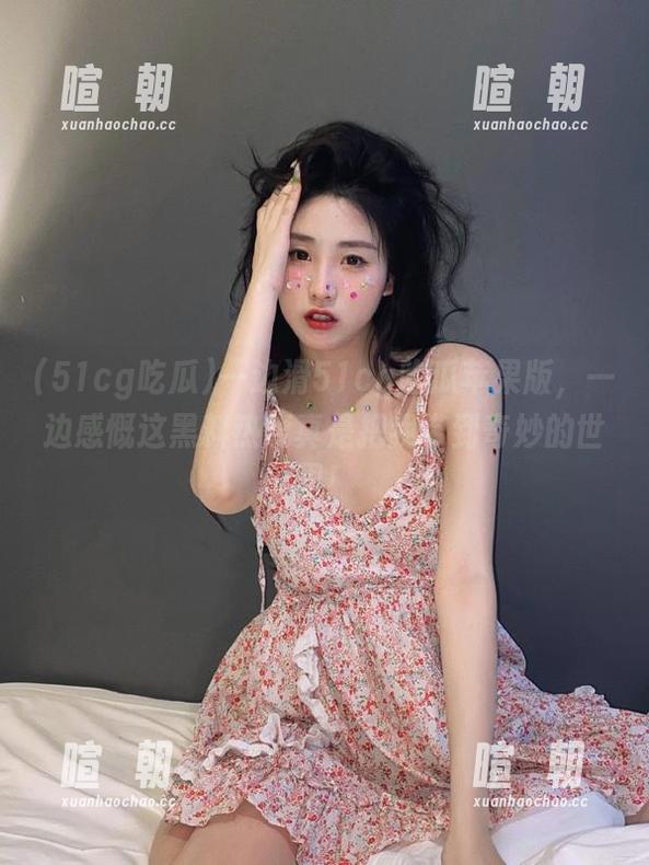 一边滑51cg吃瓜苹果版，一边感慨这黑料热度真是把我带到奇妙的世界！
