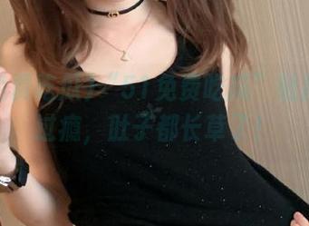 “51免费吃瓜”链接：过过瘾，肚子都长草了！