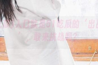入口就是51吃瓜的‘出品仓库’，敢来挑战吗？