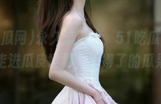 永久流口水，51吃瓜网今日带你走进瓜皮世界，不得了的瓜果啊！
