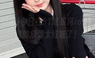 今日在51吃瓜网ios平台，潜藏的瓜果太好吃了！