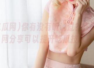 你有没有听说过？在58吃瓜网分享可以提升吃瓜技术！