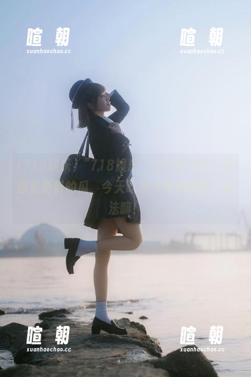 718娱乐 “718娱乐”iOS版上线,给你最新鲜的瓜,今天吃或不吃都得给个说法嘛!