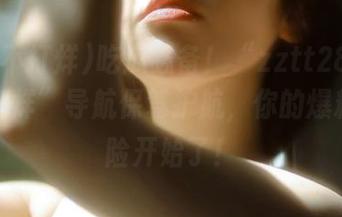 吃瓜必备！“zztt28su黑料不打烊”导航保驾护航，你的爆料大冒险开始了！