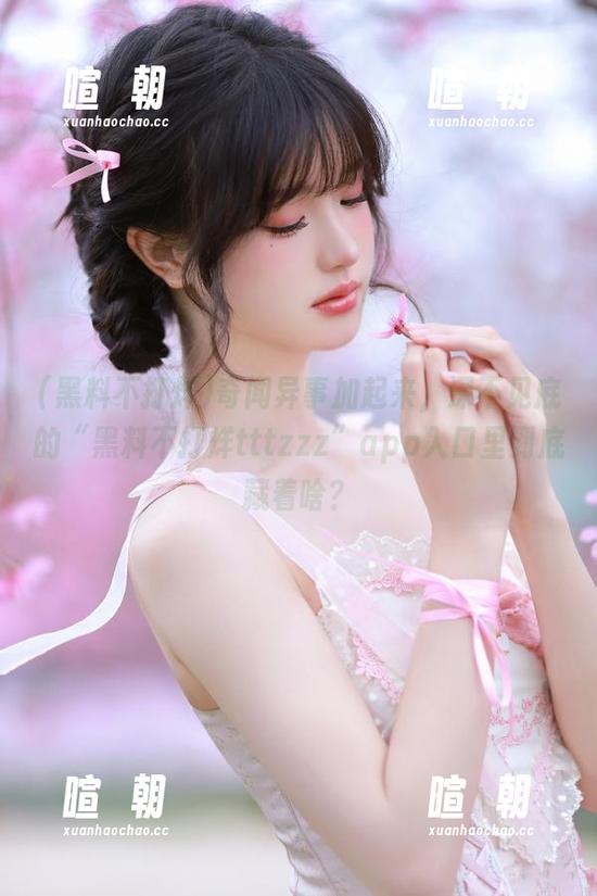 奇闻异事加起来，深不见底的“黑料不打烊tttzzz”app入口里到底藏着啥？